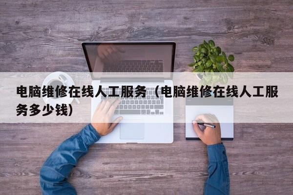 电脑维修在线人工服务（电脑维修在线人工服务多少钱）「在线维修电脑咨询免费」