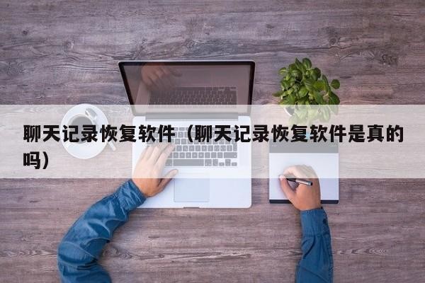 聊天记录恢复软件（聊天记录恢复软件是真的吗）「聊天记录恢复这个软件是真的吗」