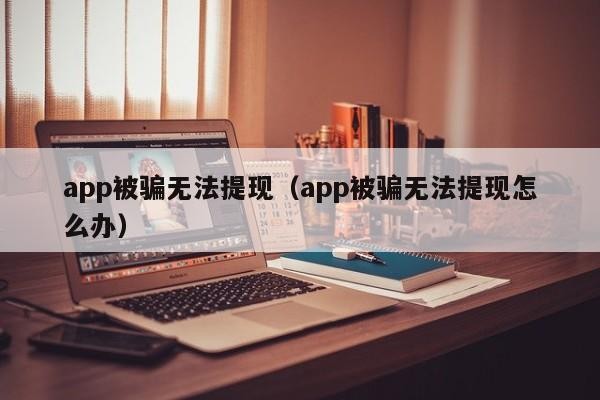 app被骗无法提现（app被骗无法提现怎么办）「app里面被骗了几百万能要回来吗」
