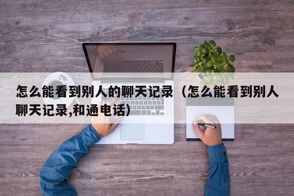 怎么能看到别人的聊天记录（怎么能看到别人聊天记录,和通电话）「如何看到别人的聊天记录」
