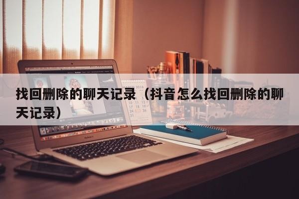 找回删除的聊天记录（抖音怎么找回删除的聊天记录）「怎样找回抖音删除聊天记录」